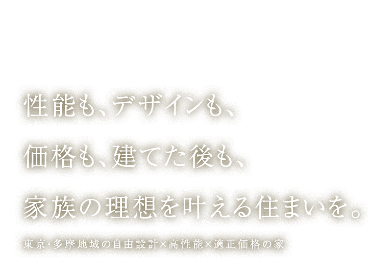 性能も、デザインも、価格も、建てた後も、家族の理想を叶える住まいを。東京・多摩地域の自由設計×高性能×適正価格の家