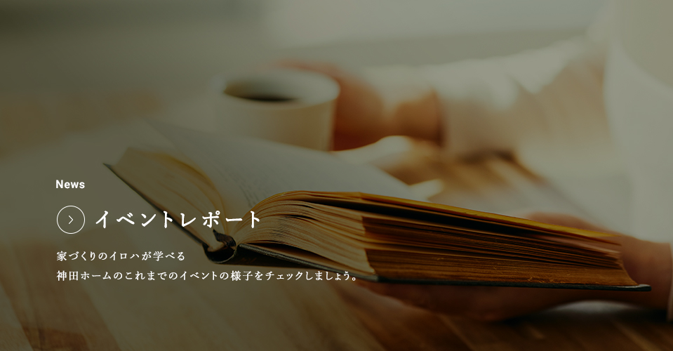 News イベントレポート 家づくりのイロハが学べる神田ホームのこれまでのイベントの様子をチェックしましょう。
