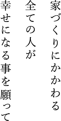 家づくりにかかわる全ての人が幸せになる事を願って