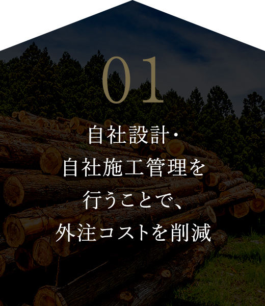 01 自社設計･自社施工管理を行うことで､外注コストを削減