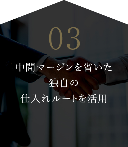 03 中間マージンを省いた独自の仕入れルートを活用