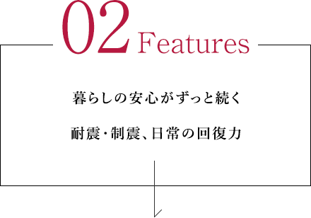 02 Features 暮らしの安心がずっと続く耐震・制震、日常の回復力